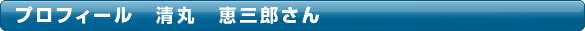 プロフィール　清丸　恵三郎さん
